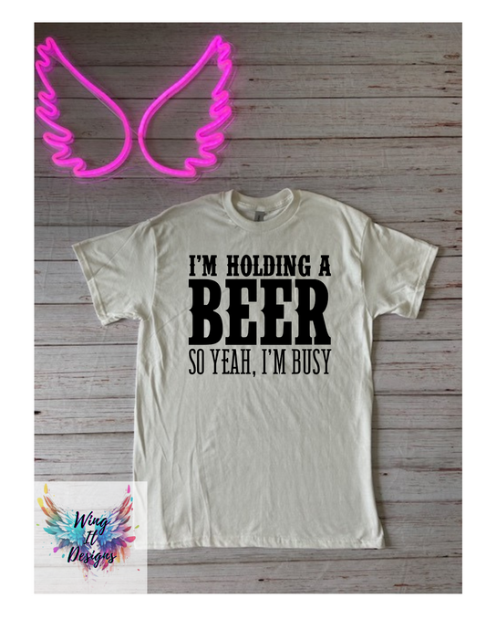 I'm Holding A Beer So Yeah, I'm Busy T-shirt
